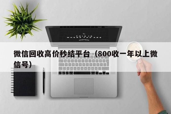微信回收高价秒结平台（800收一年以上微信号）