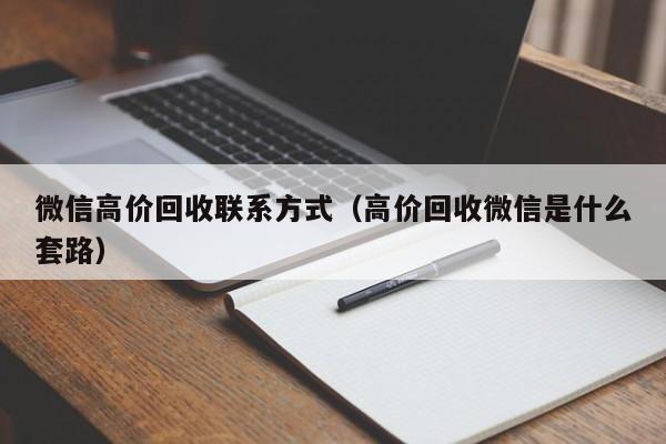 微信高价回收联系方式（高价回收微信是什么套路）