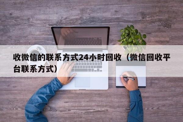 收微信的联系方式24小时回收（微信回收平台联系方式）