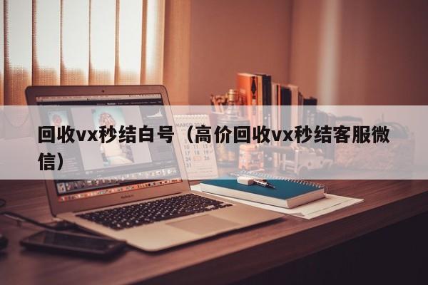 回收vx秒结白号（高价回收vx秒结客服微信）