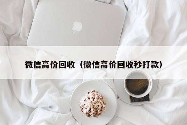 微信高价回收（微信高价回收秒打款）