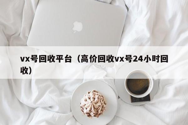 vx号回收平台（高价回收vx号24小时回收）
