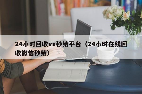 24小时回收vx秒结平台（24小时在线回收微信秒结）