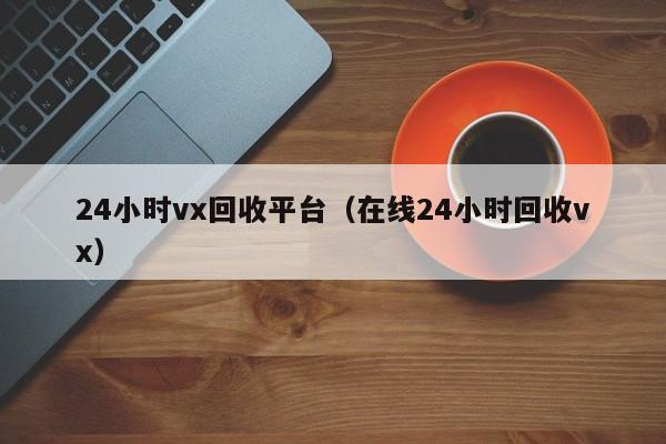 24小时vx回收平台（在线24小时回收vx）