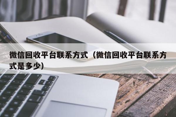 微信回收平台联系方式（微信回收平台联系方式是多少）