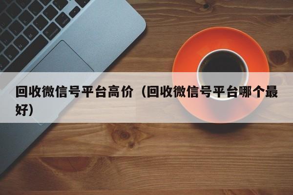 回收微信号平台高价（回收微信号平台哪个最好）