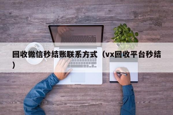 回收微信秒结账联系方式（vx回收平台秒结）