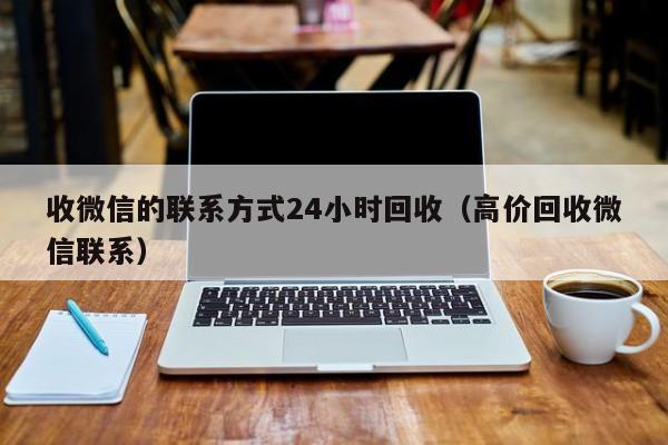 收微信的联系方式24小时回收（高价回收微信联系）