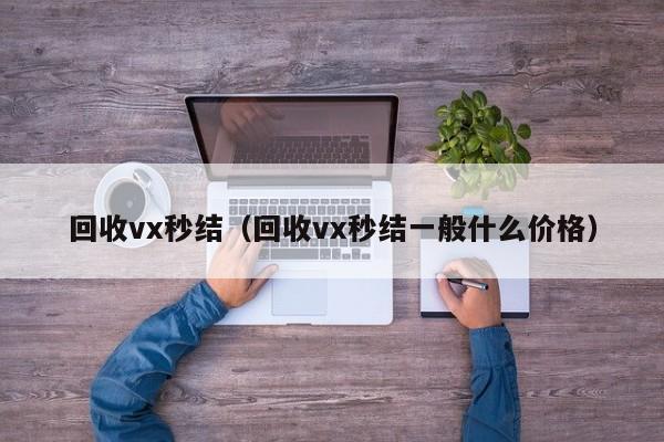 回收vx秒结（回收vx秒结一般什么价格）