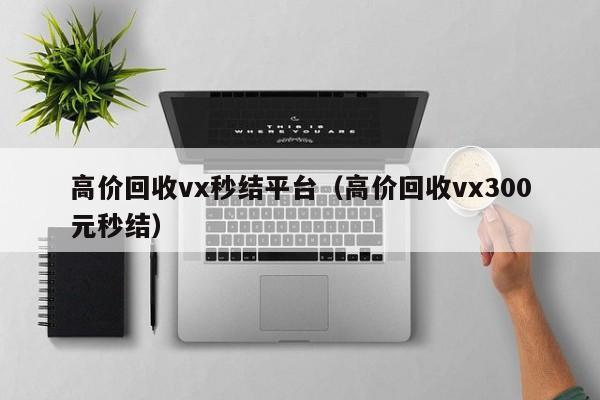 高价回收vx秒结平台（高价回收vx300元秒结）