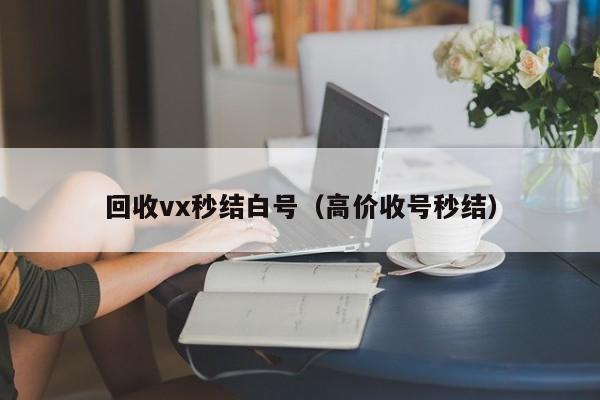 回收vx秒结白号（高价收号秒结）