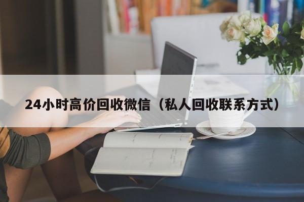 24小时高价回收微信（私人回收联系方式）