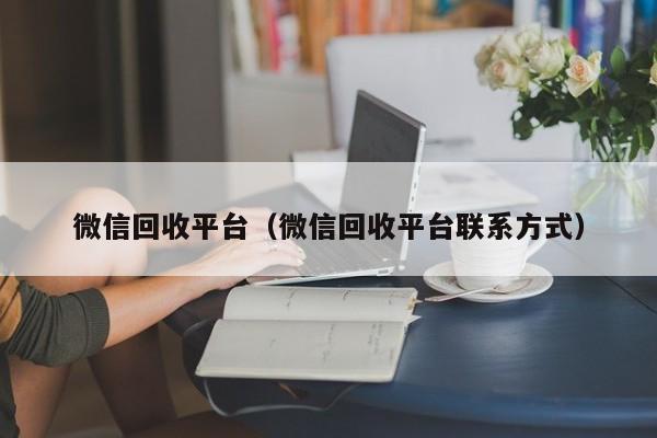 微信回收平台（微信回收平台联系方式）