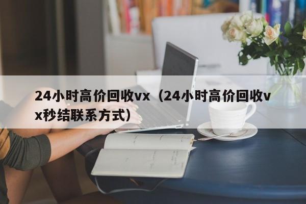 24小时高价回收vx（24小时高价回收vx秒结联系方式）