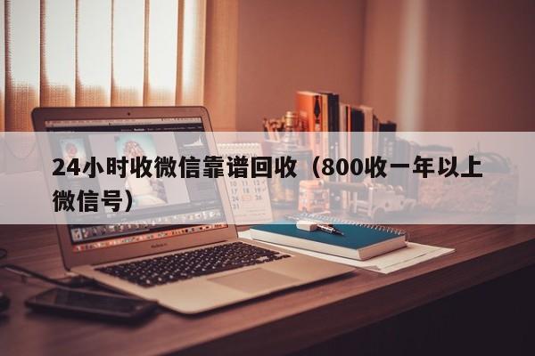 24小时收微信靠谱回收（800收一年以上微信号）