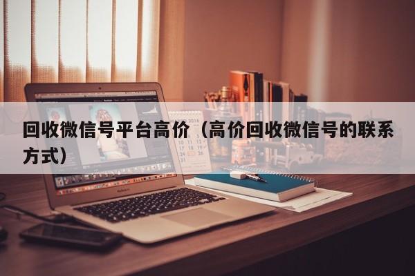 回收微信号平台高价（高价回收微信号的联系方式）