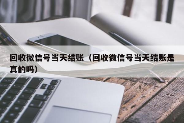 回收微信号当天结账（回收微信号当天结账是真的吗）