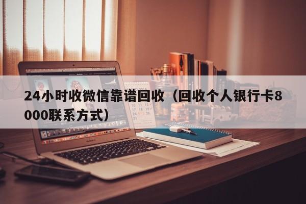 24小时收微信靠谱回收（回收个人银行卡8000联系方式）