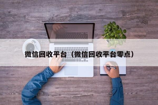 微信回收平台（微信回收平台零点）