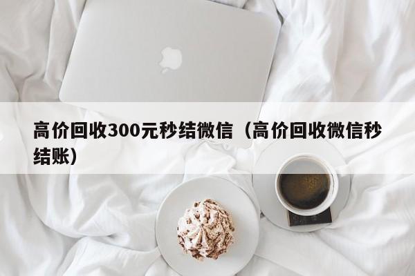 高价回收300元秒结微信（高价回收微信秒结账）