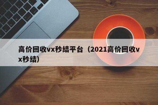高价回收vx秒结平台（2021高价回收vx秒结）
