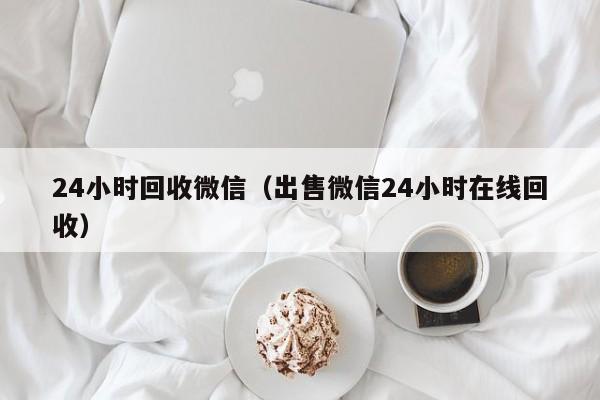 24小时回收微信（出售微信24小时在线回收）