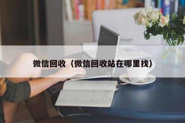 微信回收（微信回收站在哪里找）