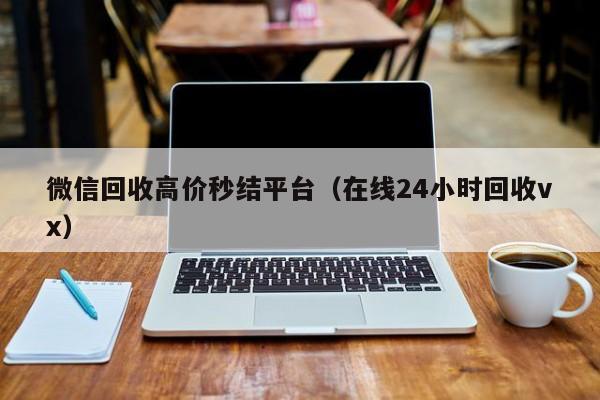 微信回收高价秒结平台（在线24小时回收vx）