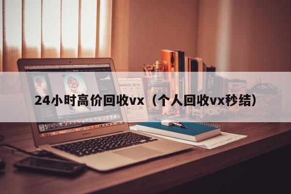 24小时高价回收vx（个人回收vx秒结）