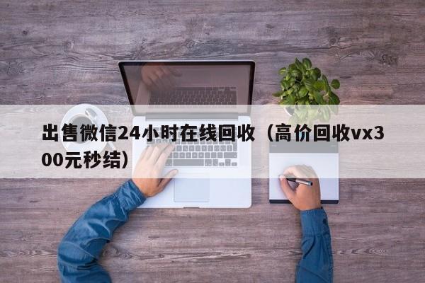 出售微信24小时在线回收（高价回收vx300元秒结）