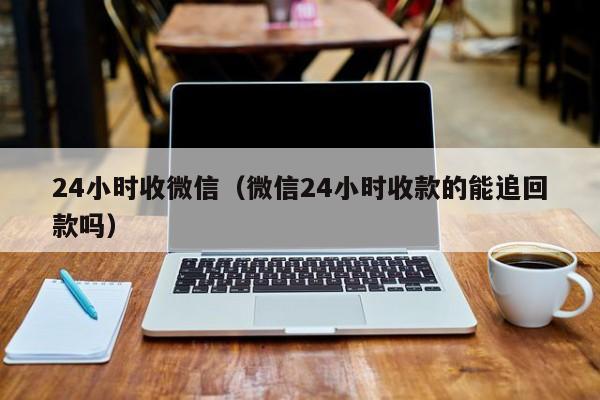 24小时收微信（微信24小时收款的能追回款吗）