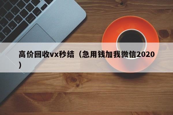 高价回收vx秒结（急用钱加我微信2020）