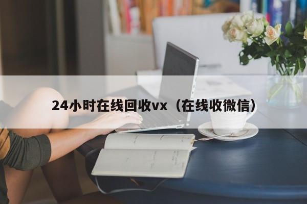 24小时在线回收vx（在线收微信）