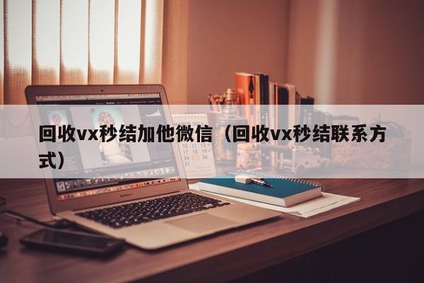 回收vx秒结加他微信（回收vx秒结联系方式）