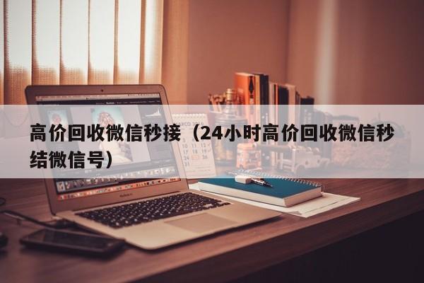 高价回收微信秒接（24小时高价回收微信秒结微信号）