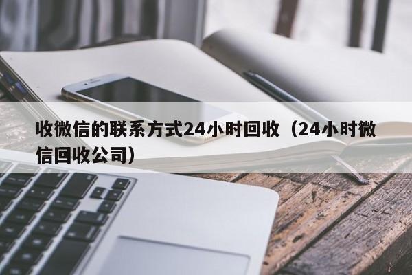 收微信的联系方式24小时回收（24小时微信回收公司）