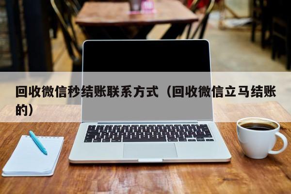 回收微信秒结账联系方式（回收微信立马结账的）