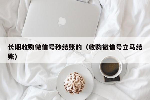 长期收购微信号秒结账的（收购微信号立马结账）