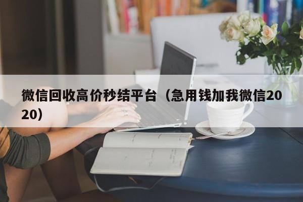 微信回收高价秒结平台（急用钱加我微信2020）
