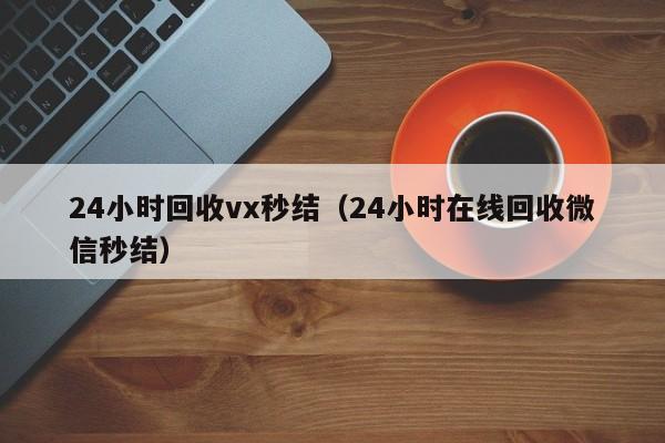 24小时回收vx秒结（24小时在线回收微信秒结）