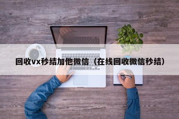 回收vx秒结加他微信（在线回收微信秒结）