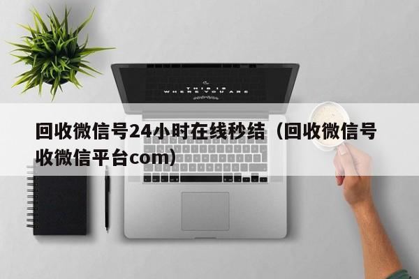 回收微信号24小时在线秒结（回收微信号 收微信平台com）