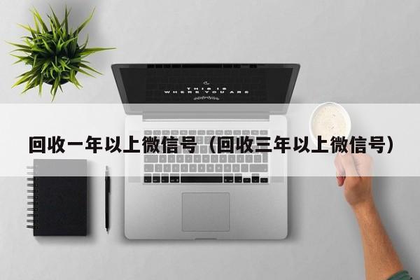 回收一年以上微信号（回收三年以上微信号）