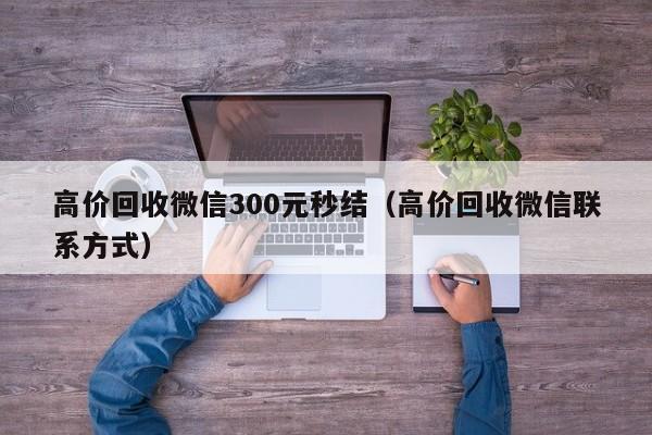 高价回收微信300元秒结（高价回收微信联系方式）