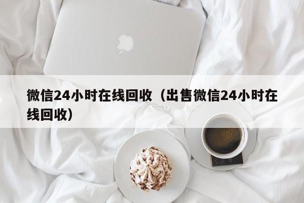 微信24小时在线回收（出售微信24小时在线回收）