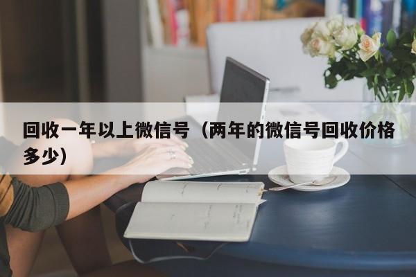 回收一年以上微信号（两年的微信号回收价格多少）