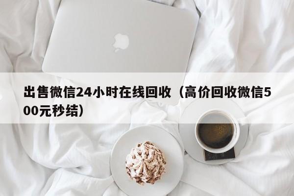 出售微信24小时在线回收（高价回收微信500元秒结）
