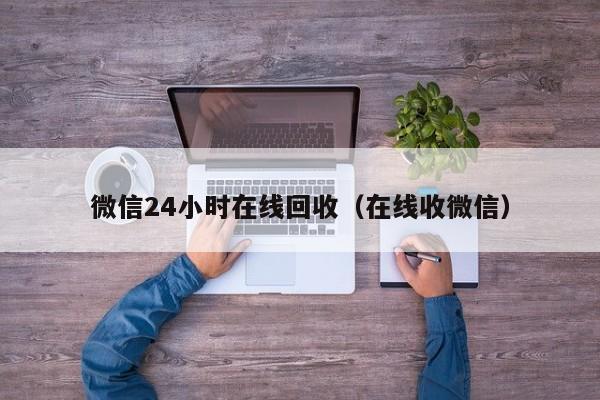 微信24小时在线回收（在线收微信）