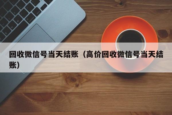 回收微信号当天结账（高价回收微信号当天结账）