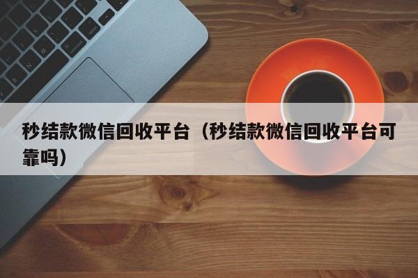 秒结款微信回收平台（秒结款微信回收平台可靠吗）